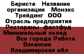 Бариста › Название организации ­ Монэкс Трейдинг, ООО › Отрасль предприятия ­ Рестораны, фастфуд › Минимальный оклад ­ 26 200 - Все города Работа » Вакансии   . Владимирская обл.,Вязниковский р-н